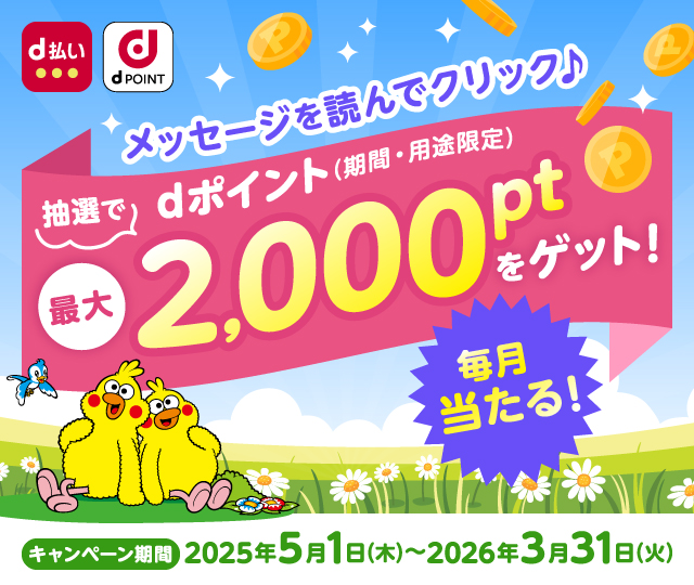 d払い dPOINT メッセージを読んでクリック♪ 抽選でdポイント（期間・用途限定）最大2,000ptをゲット！ 毎月当たる！ キャンペーン期間 2025年5月1日（木）～2026年3月31日（火）