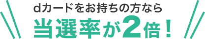 dカードをお持ちの方なら当選率が2倍！