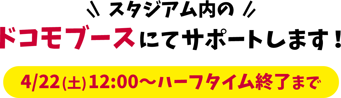 スタジアム内のドコモブースにてサポートします！ 4/22(土)12:00~ハーフタイム終了まで