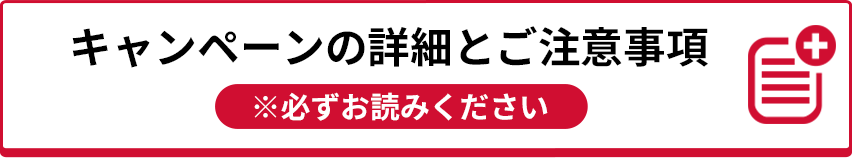 キャンペーンの詳細とご注意事項 ※必ずお読みください