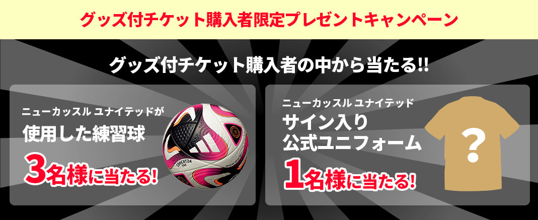 グッズ付きチケット購入者限定プレゼントキャンペーン グッズ付きチケット購入者の中から抽選で1名様にニューカッスル ユナイテッド サイン入り公式ユニフォームをプレゼント!