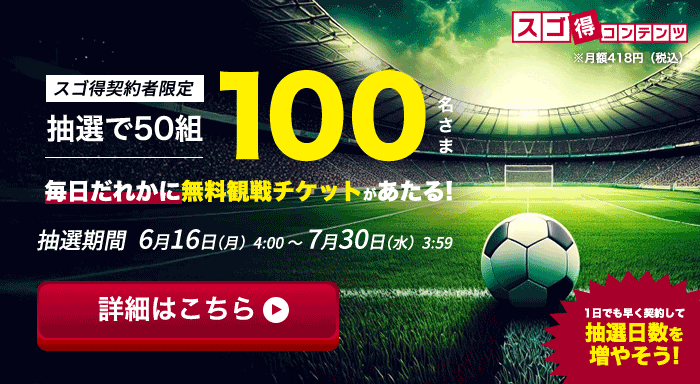 スゴ得契約者限定抽選で50組100名さま毎日誰かに無料観戦チケットが当たる！抽選期間6月16日(月)4:00〜7月30日(水)