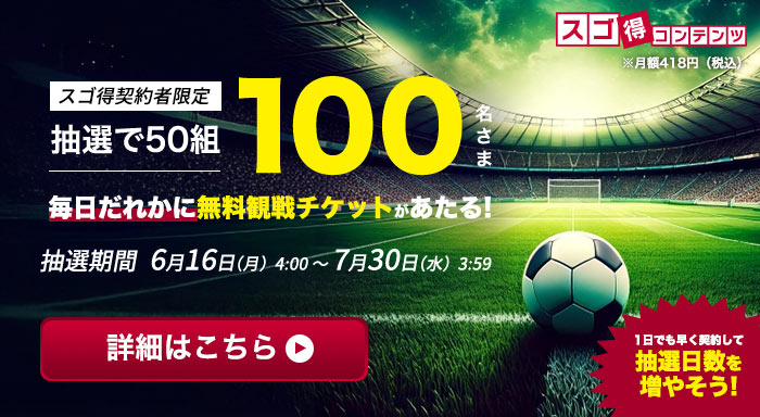 スゴ得契約者限定抽選で50組100名さま毎日誰かに無料観戦チケットが当たる！抽選期間6月16日(月)4:00〜7月30日(水)