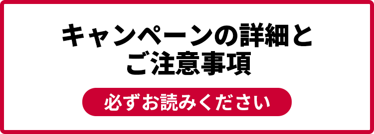 キャンペーンの詳細とご注意事項 必ずお読みください