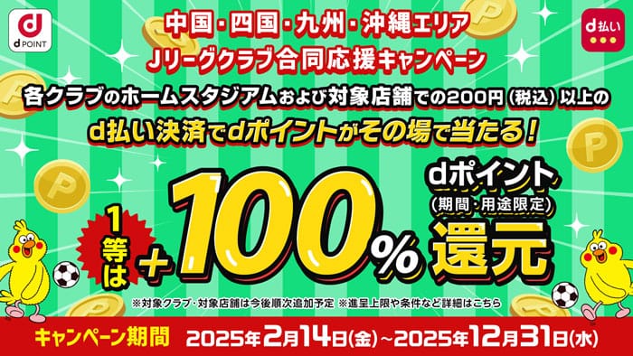 Jリーグクラブ合同応援キャンぺーんクラブのホームスタジアムおよび対象店舗で200円以上のd払い決済でdポイントがその場で当たる！1等は+100%dポイント還元　キャンペーンきなん2025年2月14日(金)〜2025年21月31日(水)