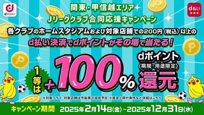 Jリーグクラブ合同応援キャンぺーんクラブのホームスタジアムおよび対象店舗で200円以上のd払い決済でdポイントがその場で当たる！1等は+100%dポイント還元　キャンペーンきなん2025年2月14日(金)〜2025年21月31日(水)