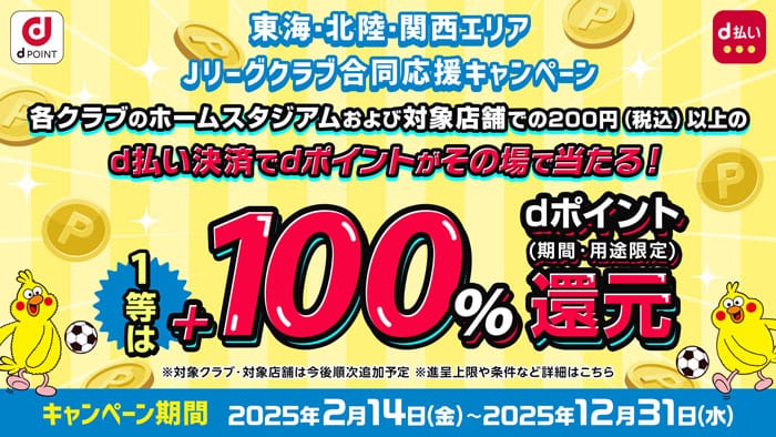 Jリーグクラブ合同応援キャンぺーんクラブのホームスタジアムおよび対象店舗で200円以上のd払い決済でdポイントがその場で当たる！1等は+100%dポイント還元　キャンペーンきなん2025年2月14日(金)〜2025年21月31日(水)