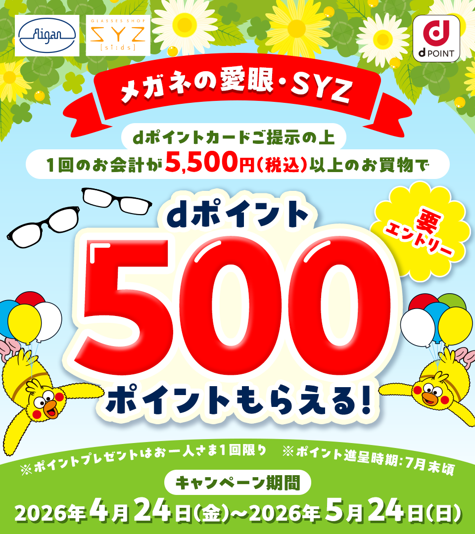 Aigan GLASSES SHOP SYZ si:ds dポイント メガネの愛眼・SYZ dポイントカードご提示の上1回のお会計が5,500円（税込）以上のお買物でdポイント500ポイントもらえる！ ※ポイントプレゼントはお一人さま1回限り ※ポイント進呈時期：7月末頃 要エントリー キャンペーン期間 2026年4月24日（金）～2026年5月24日（日）