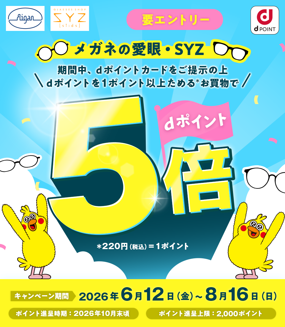 Aigan GLASSES SHOP SYZ si:ds dポイント メガネの愛眼・SYZ 期間中、dポイントカードをご提示の上 dポイントを1ポイント以上ためる＊お買物でdポイント5倍 ＊220円（税込）＝1ポイント キャンペーン期間：2026年6月12日（金）～8月16日（日） ポイント進呈時期：2026年10月末頃 ポイント進呈上限：2,000ポイント