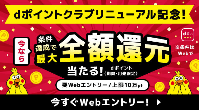 d払い ※条件はWebで dポイントクラブリニューアル記念！今なら 条件達成で最大全額還元 当たる！dポイント（期間・用途限定）要Webエントリー／上限10万pt 今すぐWebエントリー！