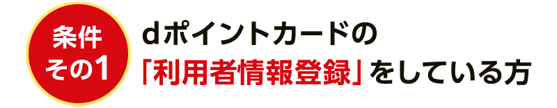 条件その1 dポイントカードの「利用者情報登録」をしている方