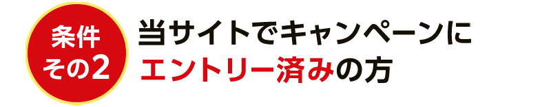 条件その2 当サイトでキャンペーンにエントリー済みの方