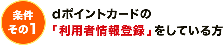 条件その1 dポイントカードの「利用者情報登録」をしている方