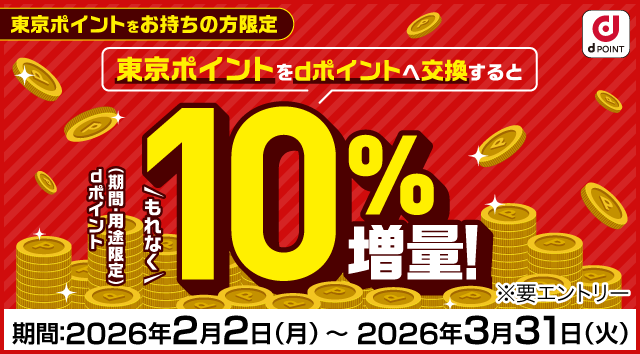 dポイント 東京ポイントをお持ちの方限定 東京ポイントをdポイントへ交換するとdポイント（期間・用途限定）もれなく10％増量！ ※要エントリー 期間：2026年2月2日（月）～2026年3月31日（火）