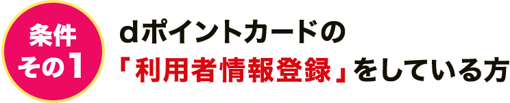 条件その1 dポイントカードの「利用者情報登録」をしている方