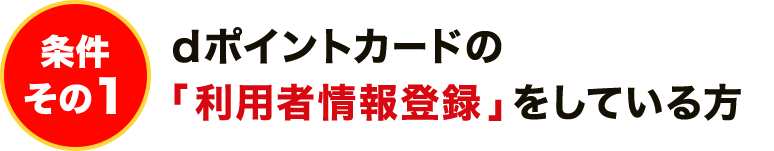 条件その1 dポイントカードの「利用者情報登録」をしている方