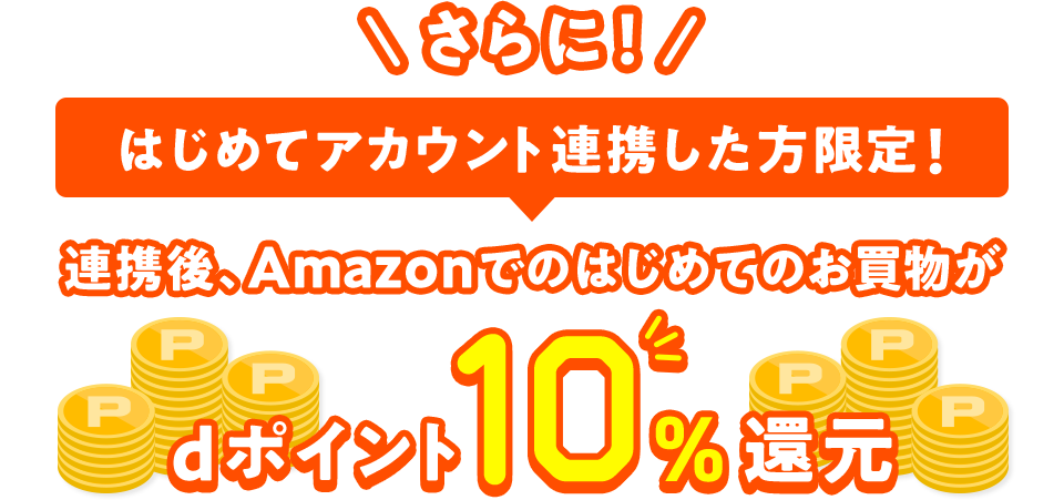 さらに！ はじめてアカウント連携した方限定！ 連携後、Amazonでのはじめてのお買物がdポイント10％還元