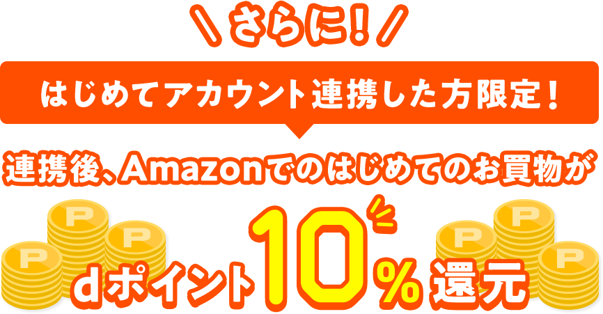 さらに！ はじめてアカウント連携した方限定！ 連携後、Amazonでのはじめてのお買物がdポイント10％還元