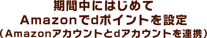 期間中にはじめてAmazonでdポイントを設定（Amazonアカウントとdアカウントを連携）