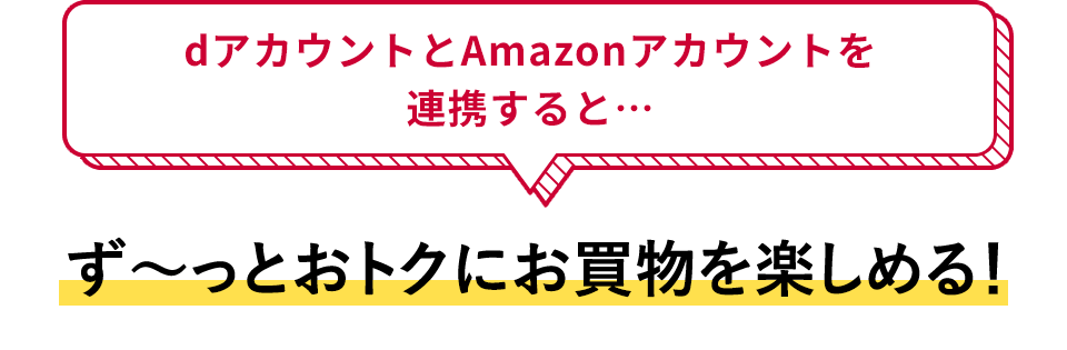 dアカウントとAmazonアカウントを連携すると・・・ ず～っとおトクにお買物を楽しめる！