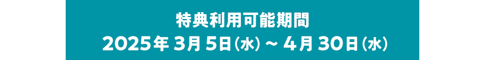 特典利用可能期間 2025年3月5日（水）～4月30日（水）