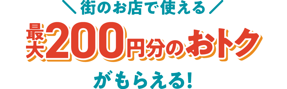 街のお店でつかえる 最大200円分のおトクがもらえる！