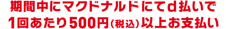 期間中にマクドナルドにてd払いで1回あたり500円（税込）以上お支払い