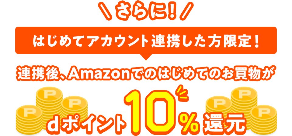 さらに！ はじめてアカウント連携した方限定！ 連携後、Amazonでのはじめてのお買物がdポイント10％還元