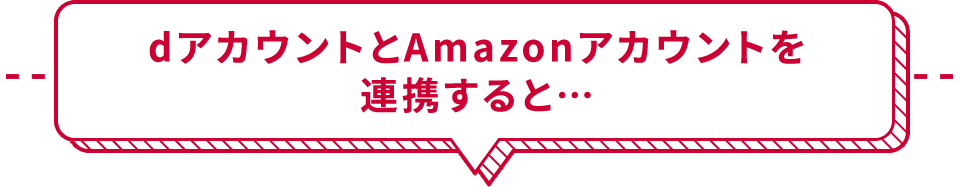 dアカウントとAmazonアカウントを連携すると…