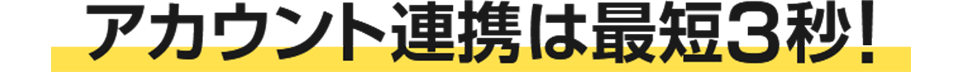 アカウント連携は最短3秒!