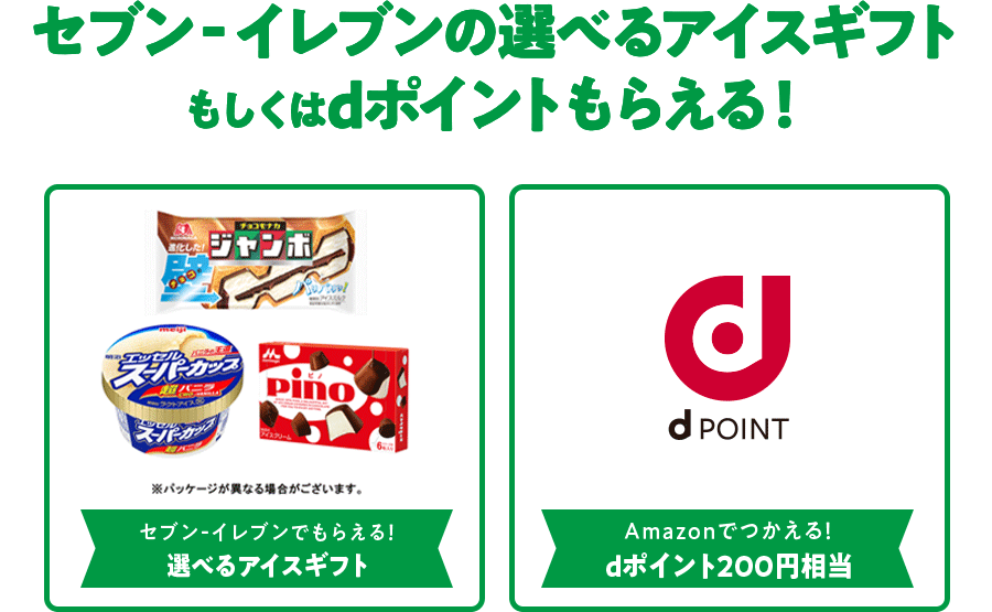 セブン‐イレブンの選べるアイスギフトもしくはdポイントもらえる！ セブン‐イレブンでもらえる！選べるアイスギフト ／ Amazonでつかえる！ dポイント200円相当