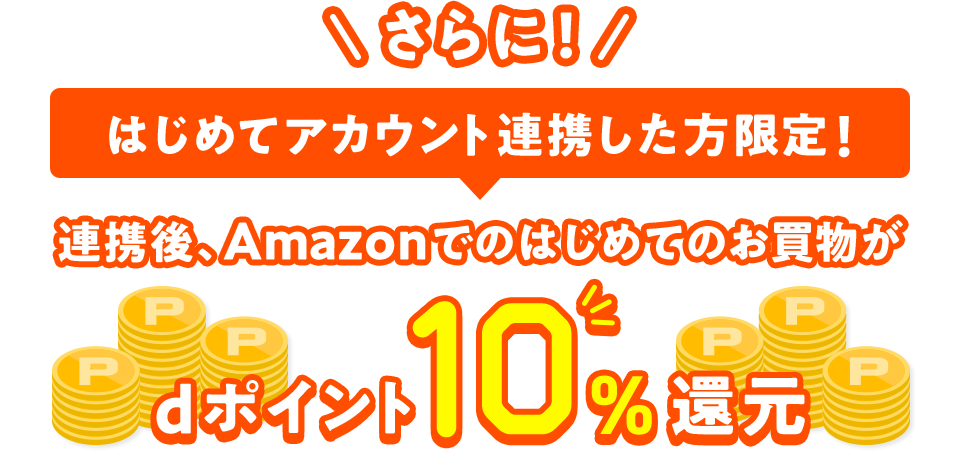 さらに！ はじめてアカウント連携した方限定！ 連携後、Amazonでのはじめてのお買物がdポイント10％還元