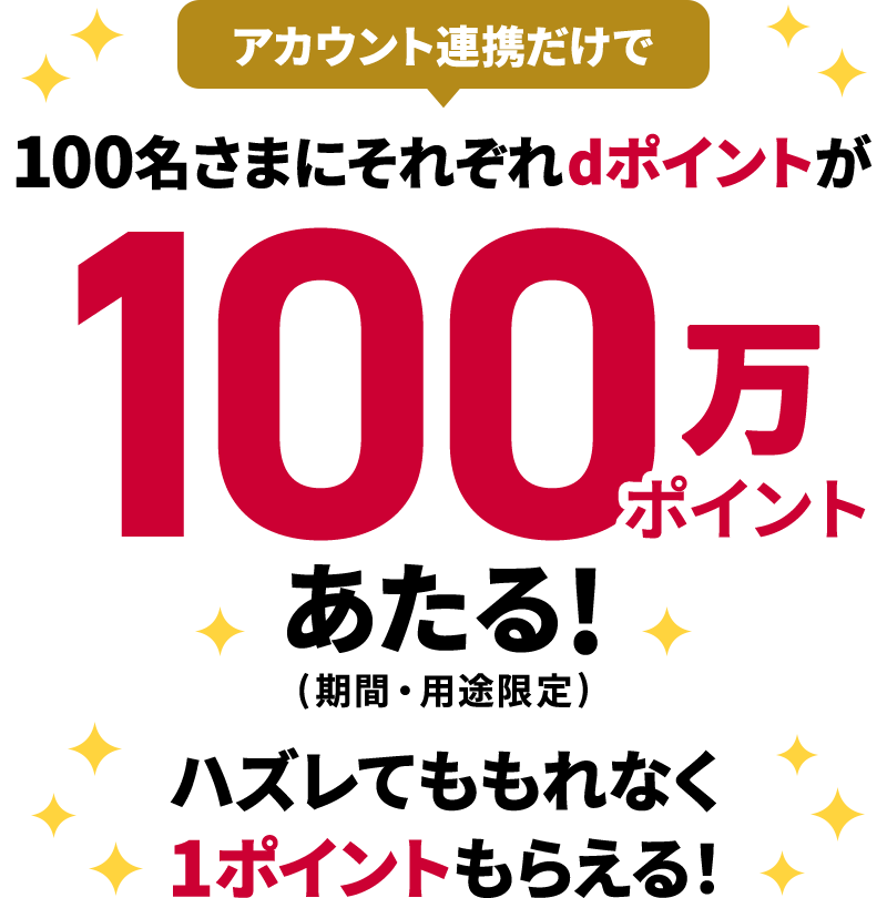 アカウント連携だけで100名さまにそれぞれdポイントが 100万ポイントあたる！（期間・用途限定） ハズレてももれなく1ポイントもらえる！