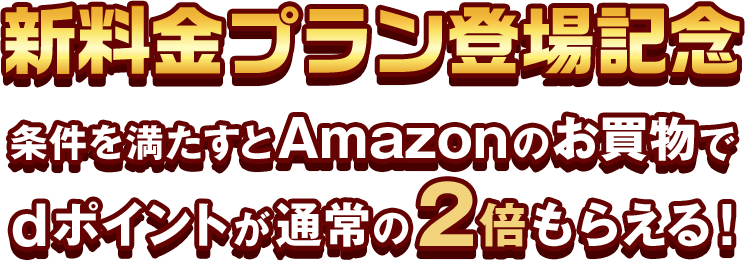 新料金プラン登場記念 条件を満たすとAmazonのお買物でdポイントが通常の2倍もらえる！
