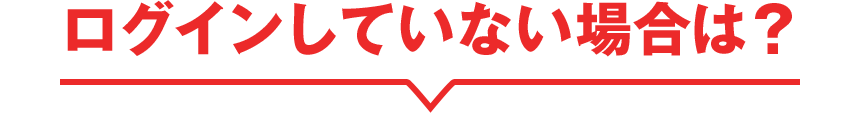 ログインしていない場合は？
