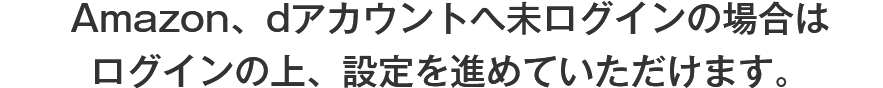 Amazon、dアカウントへ未ログインの場合はログインの上、設定を進めていただけます。