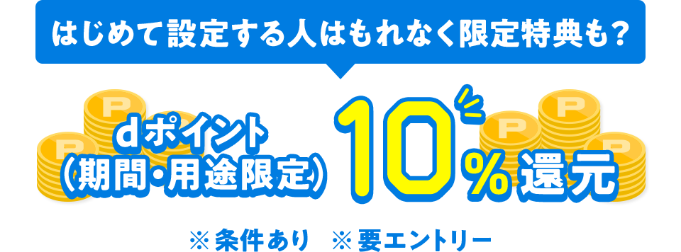 はじめて設定する人はもれなく限定特典も？ dポイント（期間・用途限定）10％還元 ※条件あり ※要エントリー