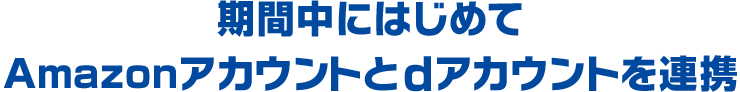 期間中にはじめてAmazonアカウントとdアカウントを連携