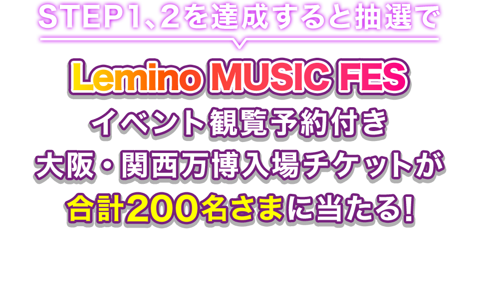 STEP1、2を達成すると抽選でLemino MUSIC FES イベント観覧予約付き 大阪・関西万博入場チケットが合計200名さまに当たる！