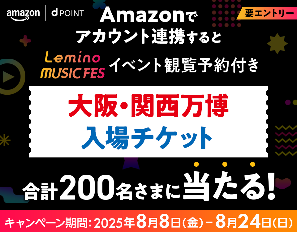 amazon dPOINT 要エントリー Amazonでアカウント連携すると Lemino MUSIC FES イベント観覧予約付き 大阪・関西万博入場チケット 合計200名さまに当たる！ キャンペーン期間：2025年8月8日（金）－8月24日（日）