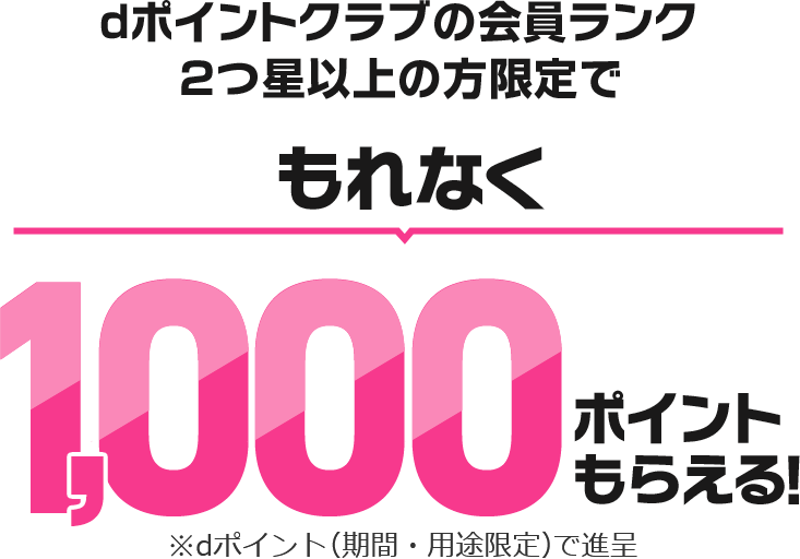 dポイントクラブの会員ランク2つ星以上の方限定でもれなく1,000ポイントもらえる！ ※dポイント（期間・用途限定）で進呈
