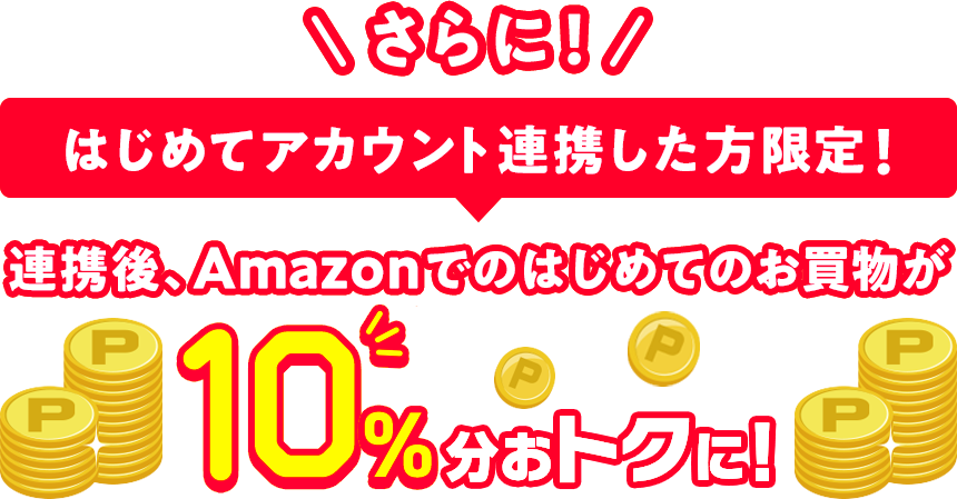 さらに！ はじめてアカウント連携した方限定！ 連携後、Amazonでのはじめてのお買物が10％おトクに！