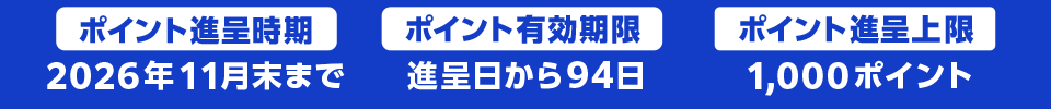 ポイント進呈時期：2026年11月末まで ポイント有効期限：進呈日から94日 ポイント進呈上限：1,000ポイント