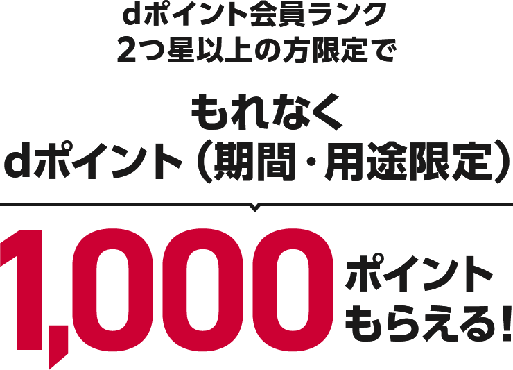 dポイント会員ランク 2つ星以上の方限定でもれなくdポイント（期間・用途限定）1,000ポイント もらえる！