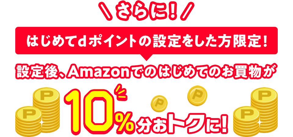 さらに！ はじめてdポイントの設定をした方限定！ 設定後、Amazonでのはじめてのお買物が10％分おトクに！