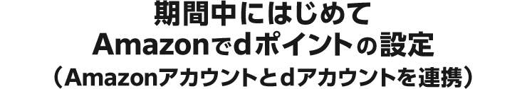 期間中にはじめて Amazonでdポイントの設定（Amazonアカウントとdアカウントを連携）