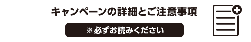 キャンペーンの詳細とご注意事項 ※必ずお読みください。