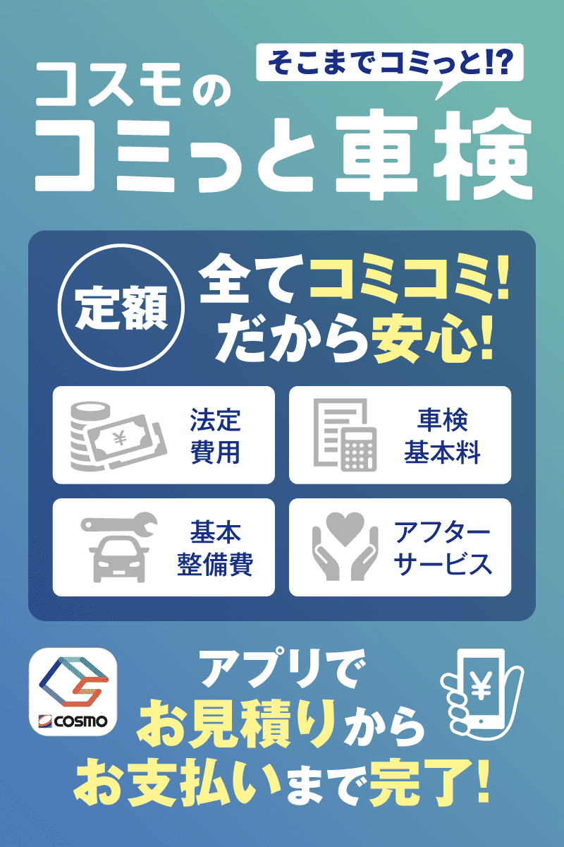 そこまでコミっと！？ コスモのコミっと車検 定額全てコミコミ！ だから安心！ 法定費用 車検基本料 基本整備費 アフターサービス COSMO アプリでお見積りからお支払いまで完了！