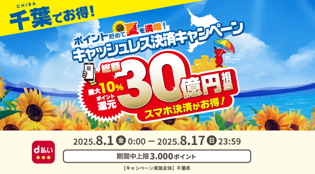 CHIBA 千葉でお得！ ポイント貯めて夏を満喫！キャッシュレス決済キャンペーン 最大10％ポイント還元 総額30億円相当 スマホ決済がお得！ d払い 2025．8．1（金）0：00－2025．8．17（日）23：59 期間中上限3,000ポイント 【キャンペーン実施主体】千葉県
