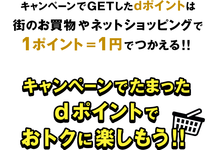 キャンペーンでGETしたdポイントは街のお買物やネットショッピングで1ポイント＝1円でつかえる！！キャンペーンでたまったdポイントでおトクに楽しもう！！